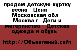 продам детскую куртку весна › Цена ­ 700 - Московская обл., Москва г. Дети и материнство » Детская одежда и обувь   